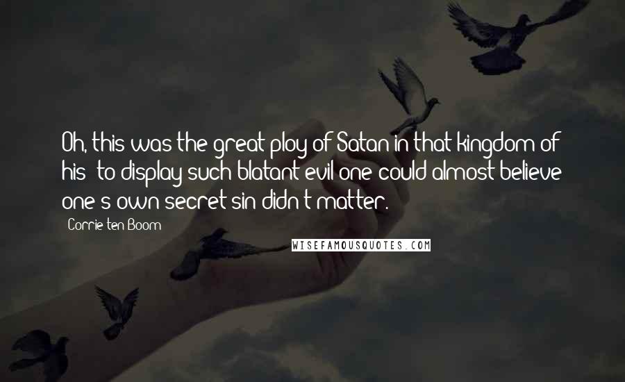 Corrie Ten Boom Quotes: Oh, this was the great ploy of Satan in that kingdom of his: to display such blatant evil one could almost believe one's own secret sin didn't matter.