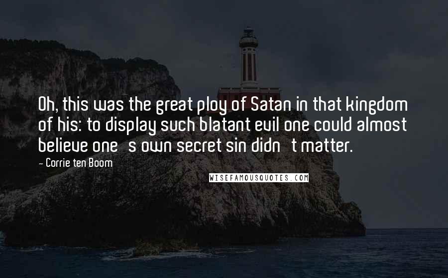 Corrie Ten Boom Quotes: Oh, this was the great ploy of Satan in that kingdom of his: to display such blatant evil one could almost believe one's own secret sin didn't matter.