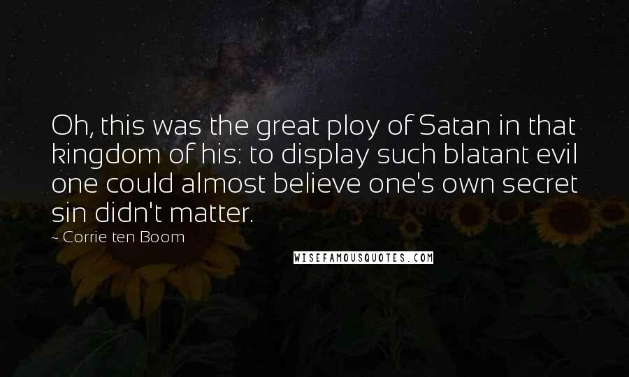 Corrie Ten Boom Quotes: Oh, this was the great ploy of Satan in that kingdom of his: to display such blatant evil one could almost believe one's own secret sin didn't matter.