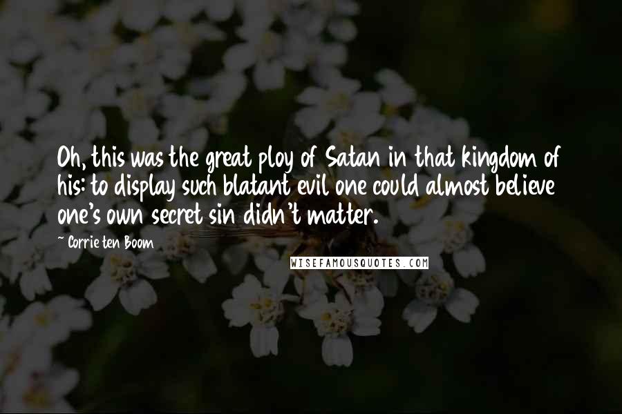 Corrie Ten Boom Quotes: Oh, this was the great ploy of Satan in that kingdom of his: to display such blatant evil one could almost believe one's own secret sin didn't matter.