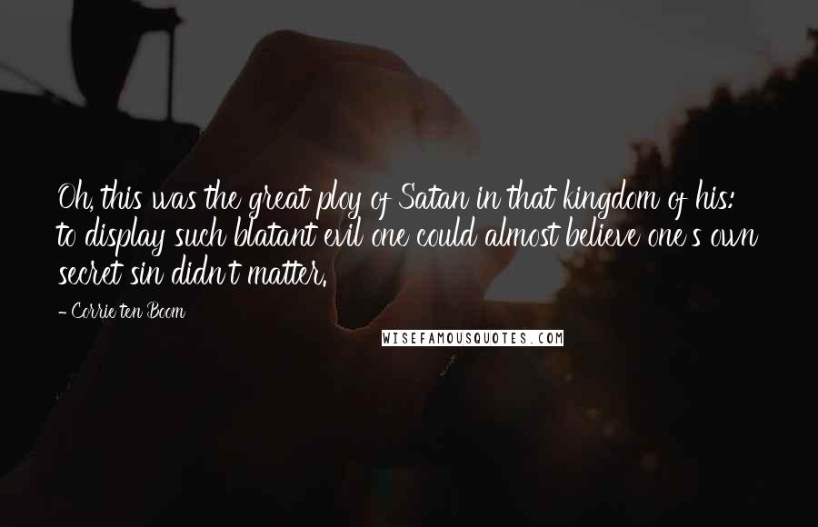 Corrie Ten Boom Quotes: Oh, this was the great ploy of Satan in that kingdom of his: to display such blatant evil one could almost believe one's own secret sin didn't matter.