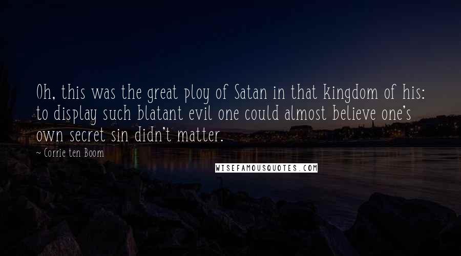 Corrie Ten Boom Quotes: Oh, this was the great ploy of Satan in that kingdom of his: to display such blatant evil one could almost believe one's own secret sin didn't matter.