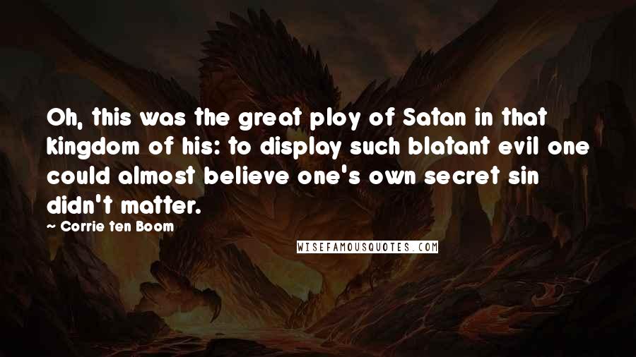 Corrie Ten Boom Quotes: Oh, this was the great ploy of Satan in that kingdom of his: to display such blatant evil one could almost believe one's own secret sin didn't matter.