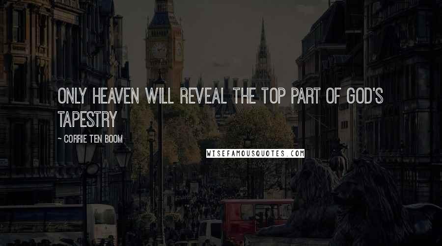 Corrie Ten Boom Quotes: Only Heaven will reveal the top part of God's tapestry