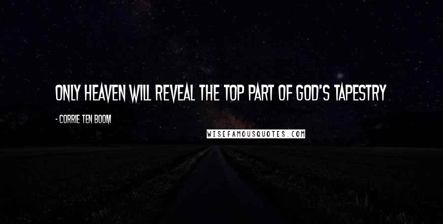 Corrie Ten Boom Quotes: Only Heaven will reveal the top part of God's tapestry