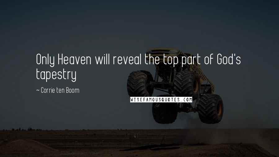 Corrie Ten Boom Quotes: Only Heaven will reveal the top part of God's tapestry