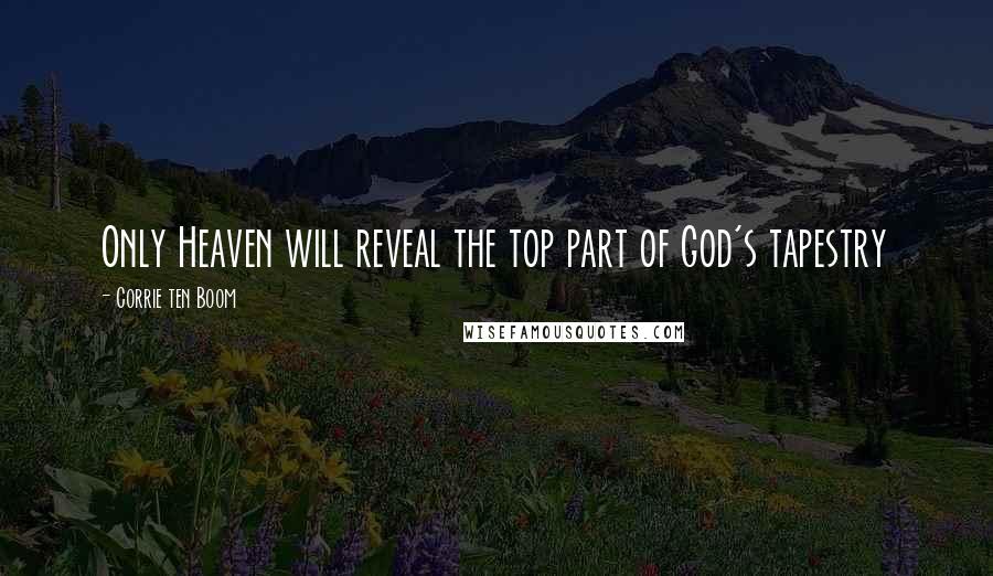 Corrie Ten Boom Quotes: Only Heaven will reveal the top part of God's tapestry