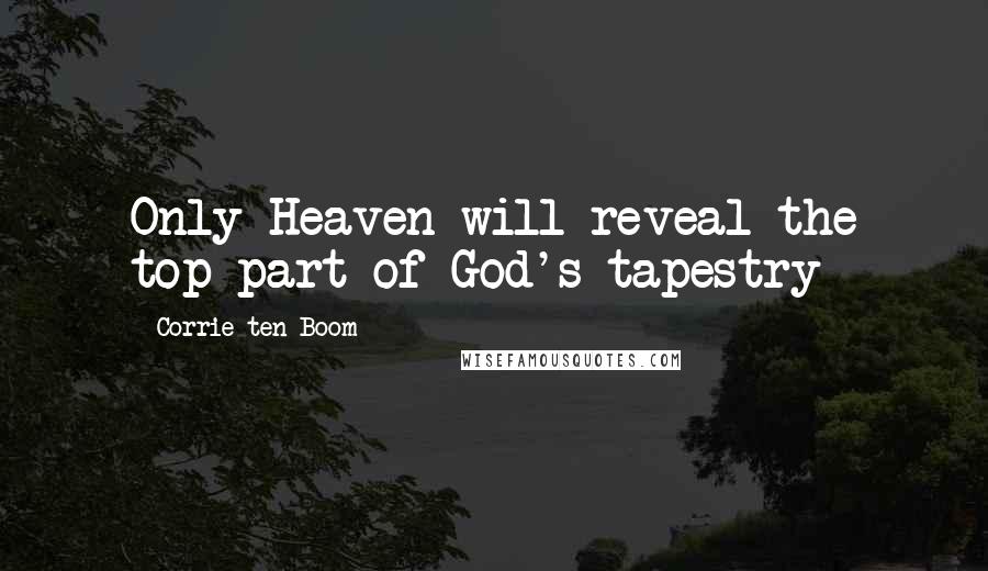 Corrie Ten Boom Quotes: Only Heaven will reveal the top part of God's tapestry