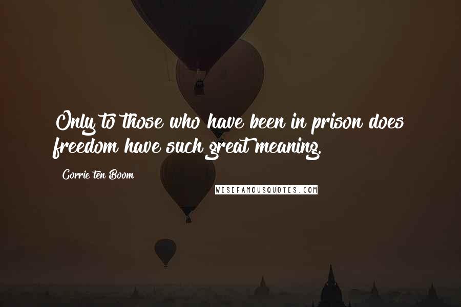 Corrie Ten Boom Quotes: Only to those who have been in prison does freedom have such great meaning.
