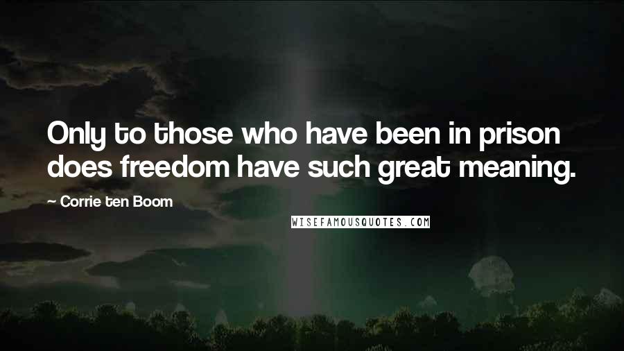 Corrie Ten Boom Quotes: Only to those who have been in prison does freedom have such great meaning.