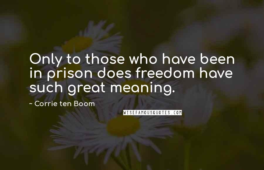 Corrie Ten Boom Quotes: Only to those who have been in prison does freedom have such great meaning.