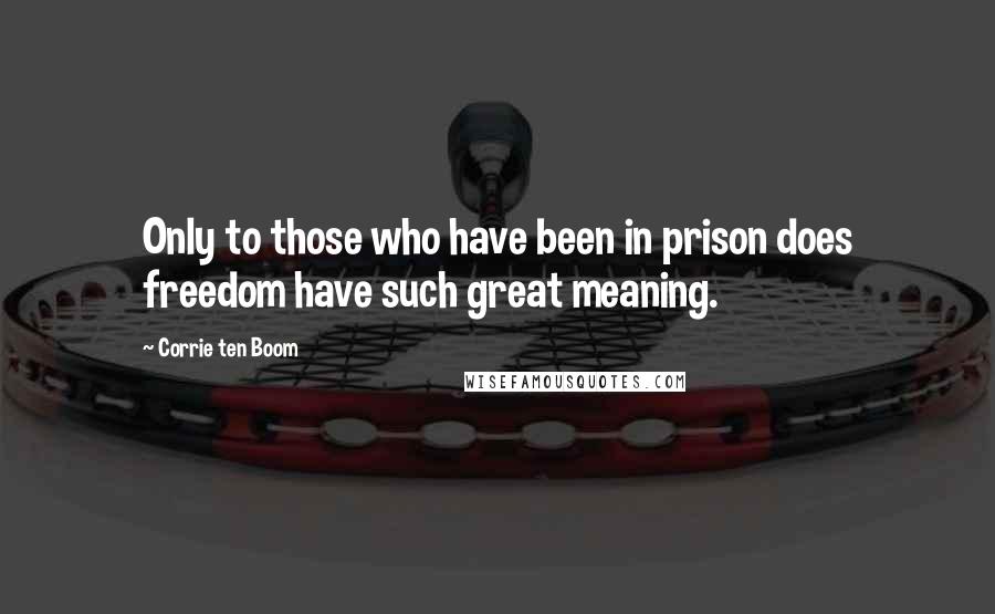 Corrie Ten Boom Quotes: Only to those who have been in prison does freedom have such great meaning.