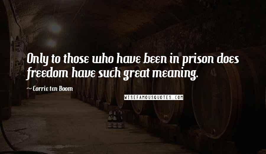 Corrie Ten Boom Quotes: Only to those who have been in prison does freedom have such great meaning.