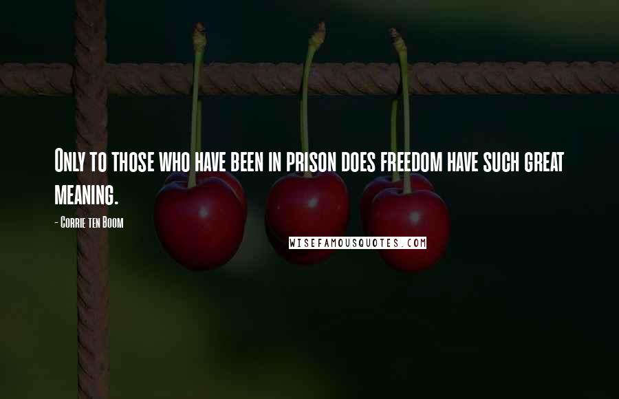 Corrie Ten Boom Quotes: Only to those who have been in prison does freedom have such great meaning.