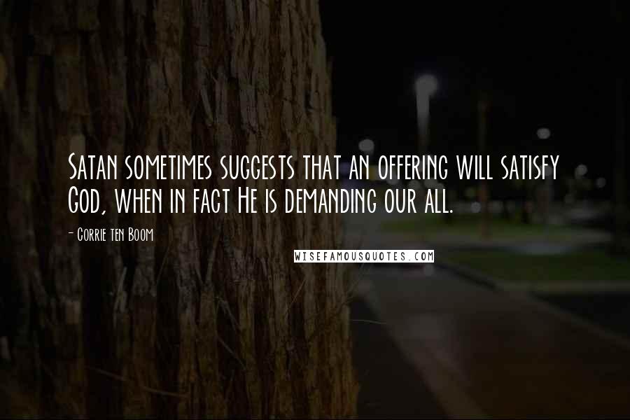 Corrie Ten Boom Quotes: Satan sometimes suggests that an offering will satisfy God, when in fact He is demanding our all.