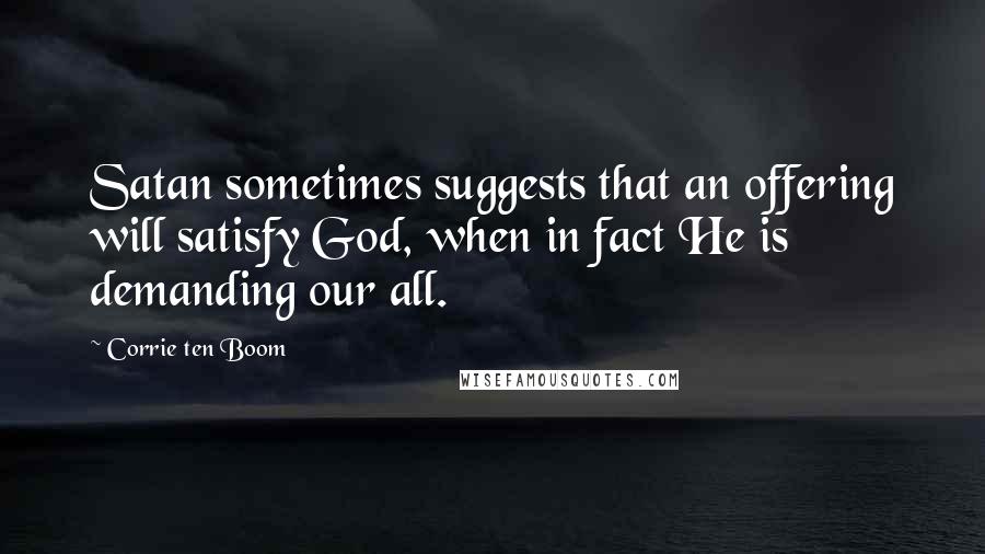 Corrie Ten Boom Quotes: Satan sometimes suggests that an offering will satisfy God, when in fact He is demanding our all.