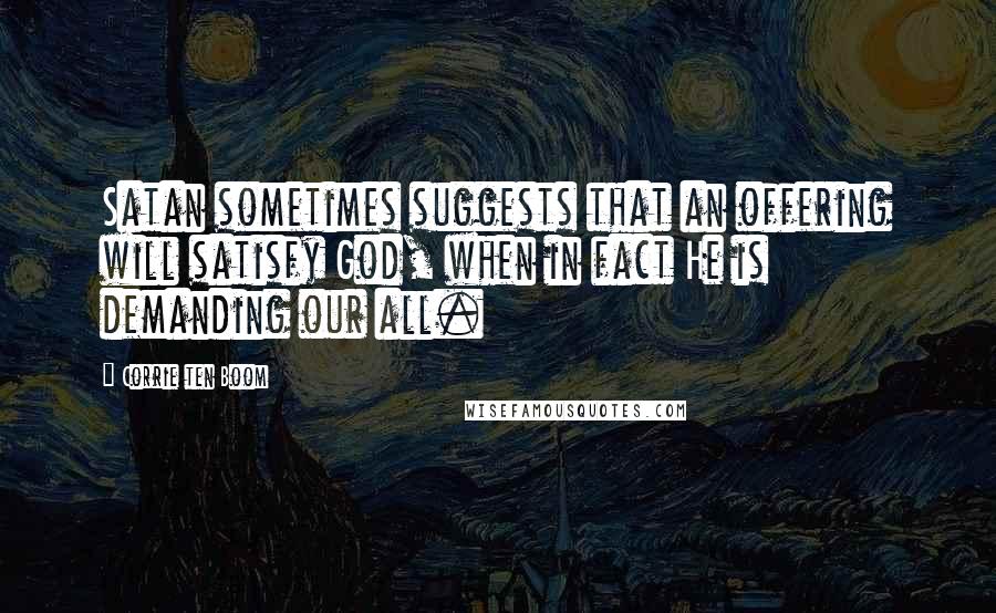 Corrie Ten Boom Quotes: Satan sometimes suggests that an offering will satisfy God, when in fact He is demanding our all.