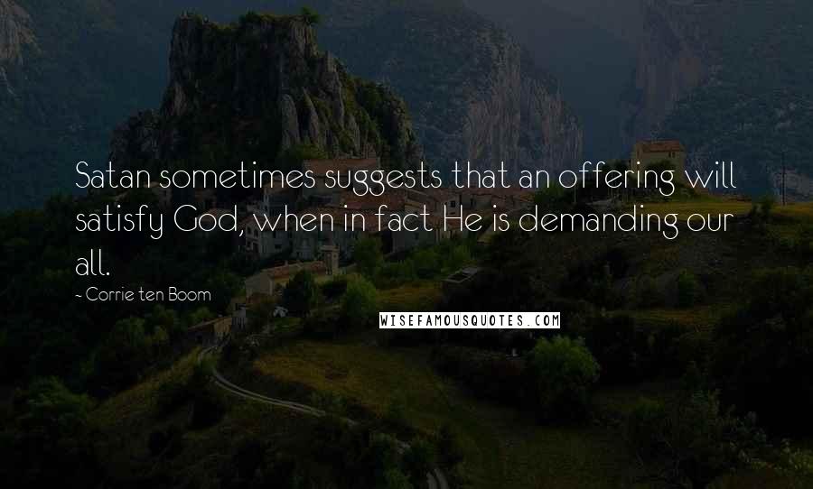 Corrie Ten Boom Quotes: Satan sometimes suggests that an offering will satisfy God, when in fact He is demanding our all.
