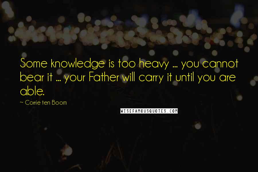 Corrie Ten Boom Quotes: Some knowledge is too heavy ... you cannot bear it ... your Father will carry it until you are able.
