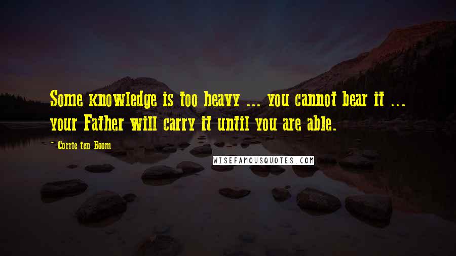 Corrie Ten Boom Quotes: Some knowledge is too heavy ... you cannot bear it ... your Father will carry it until you are able.