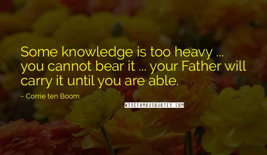 Corrie Ten Boom Quotes: Some knowledge is too heavy ... you cannot bear it ... your Father will carry it until you are able.