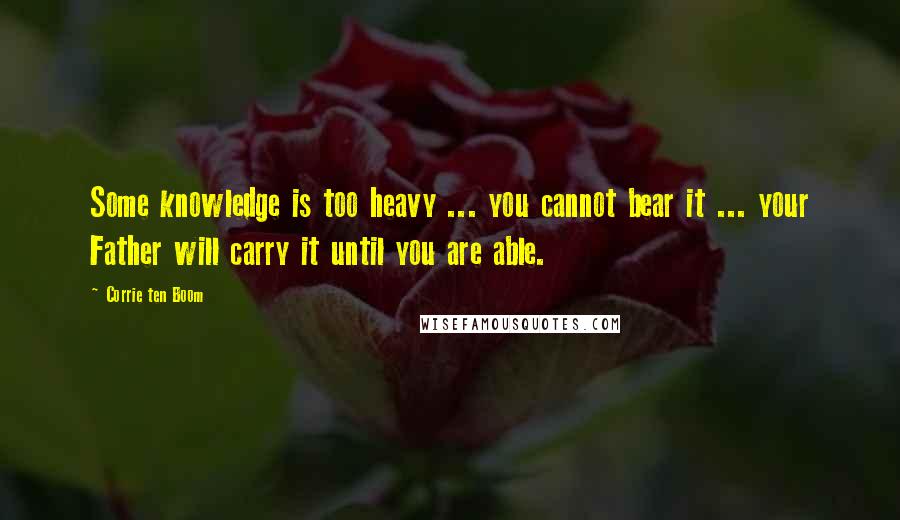 Corrie Ten Boom Quotes: Some knowledge is too heavy ... you cannot bear it ... your Father will carry it until you are able.