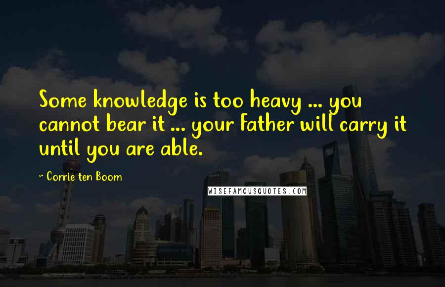 Corrie Ten Boom Quotes: Some knowledge is too heavy ... you cannot bear it ... your Father will carry it until you are able.