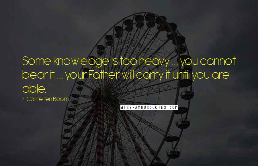 Corrie Ten Boom Quotes: Some knowledge is too heavy ... you cannot bear it ... your Father will carry it until you are able.