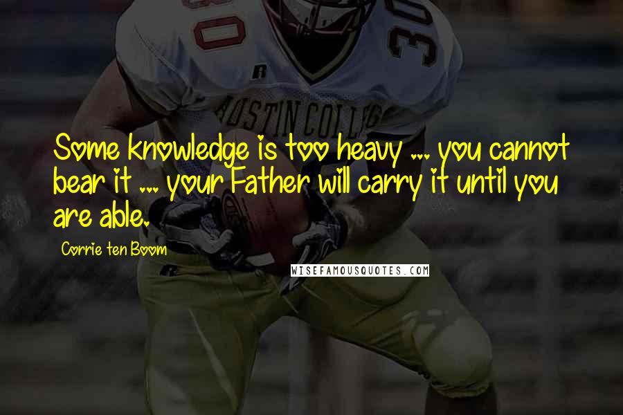 Corrie Ten Boom Quotes: Some knowledge is too heavy ... you cannot bear it ... your Father will carry it until you are able.