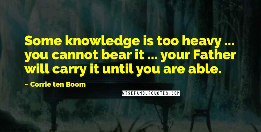 Corrie Ten Boom Quotes: Some knowledge is too heavy ... you cannot bear it ... your Father will carry it until you are able.