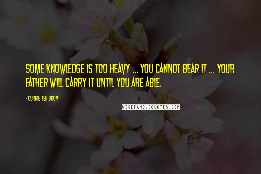 Corrie Ten Boom Quotes: Some knowledge is too heavy ... you cannot bear it ... your Father will carry it until you are able.