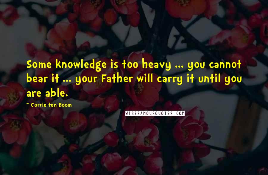 Corrie Ten Boom Quotes: Some knowledge is too heavy ... you cannot bear it ... your Father will carry it until you are able.