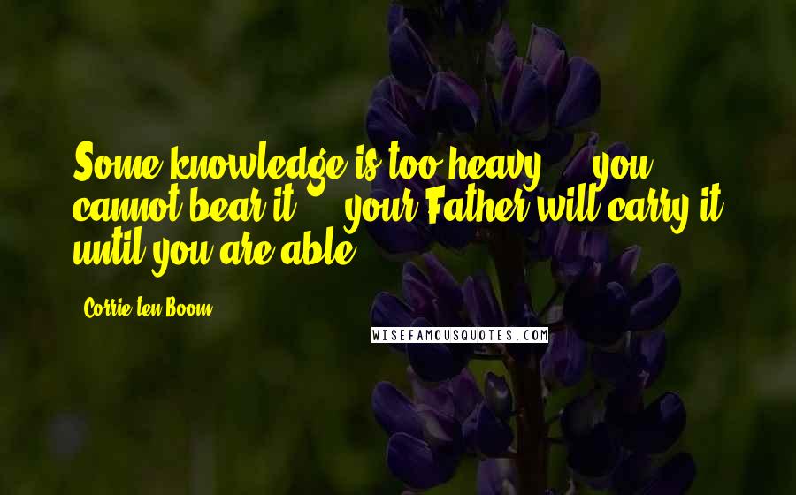 Corrie Ten Boom Quotes: Some knowledge is too heavy ... you cannot bear it ... your Father will carry it until you are able.