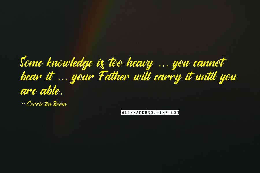 Corrie Ten Boom Quotes: Some knowledge is too heavy ... you cannot bear it ... your Father will carry it until you are able.