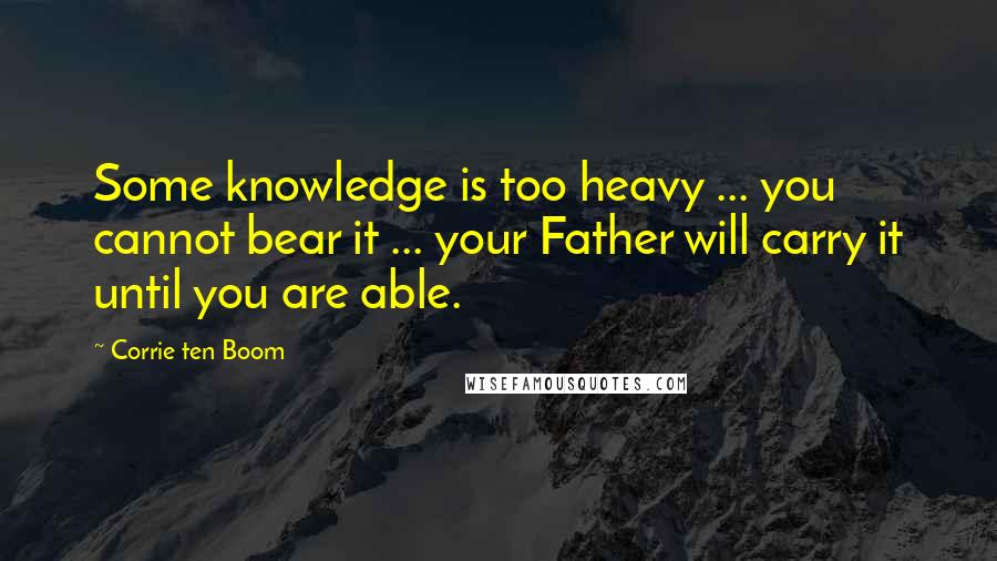 Corrie Ten Boom Quotes: Some knowledge is too heavy ... you cannot bear it ... your Father will carry it until you are able.