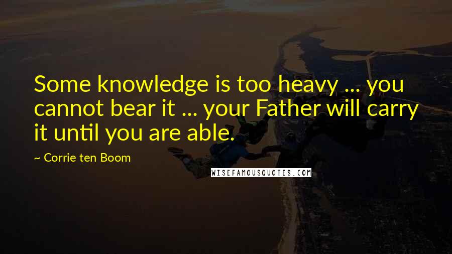 Corrie Ten Boom Quotes: Some knowledge is too heavy ... you cannot bear it ... your Father will carry it until you are able.