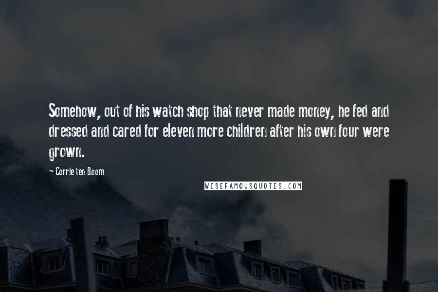 Corrie Ten Boom Quotes: Somehow, out of his watch shop that never made money, he fed and dressed and cared for eleven more children after his own four were grown.