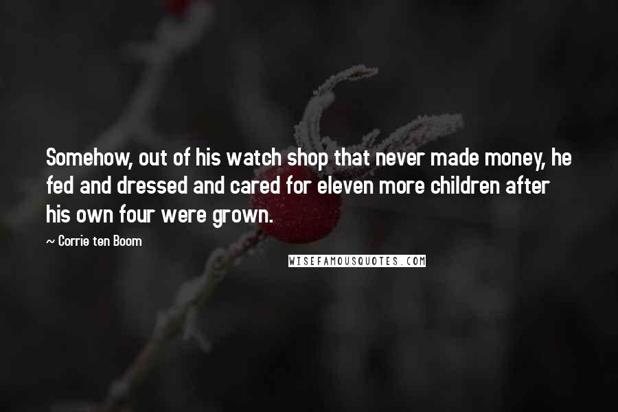 Corrie Ten Boom Quotes: Somehow, out of his watch shop that never made money, he fed and dressed and cared for eleven more children after his own four were grown.
