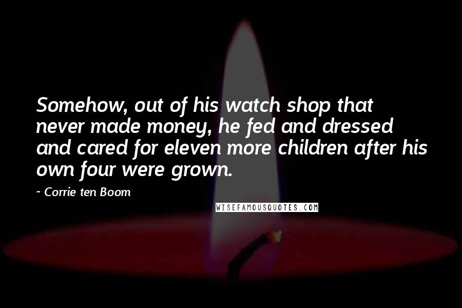 Corrie Ten Boom Quotes: Somehow, out of his watch shop that never made money, he fed and dressed and cared for eleven more children after his own four were grown.