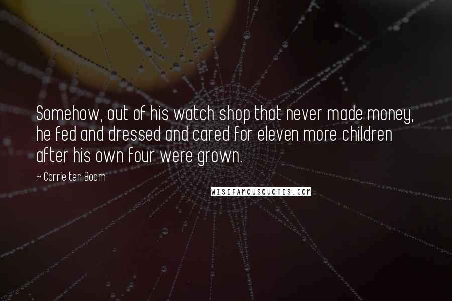 Corrie Ten Boom Quotes: Somehow, out of his watch shop that never made money, he fed and dressed and cared for eleven more children after his own four were grown.