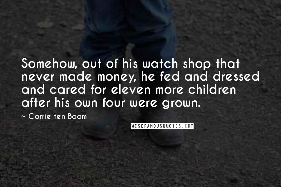 Corrie Ten Boom Quotes: Somehow, out of his watch shop that never made money, he fed and dressed and cared for eleven more children after his own four were grown.
