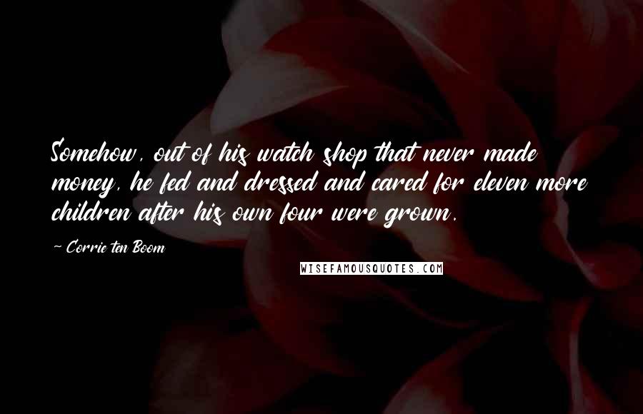 Corrie Ten Boom Quotes: Somehow, out of his watch shop that never made money, he fed and dressed and cared for eleven more children after his own four were grown.