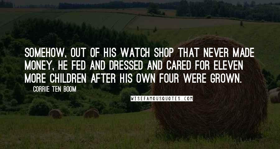 Corrie Ten Boom Quotes: Somehow, out of his watch shop that never made money, he fed and dressed and cared for eleven more children after his own four were grown.