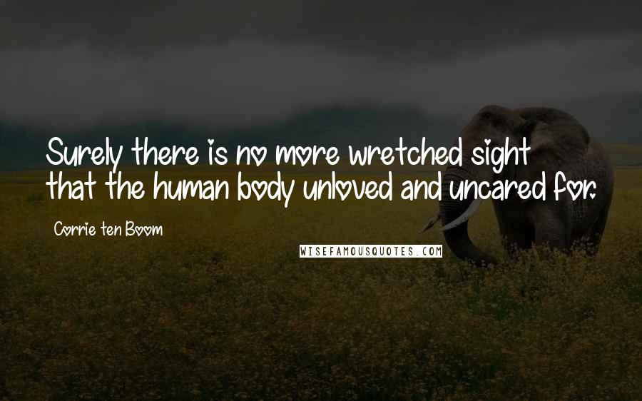 Corrie Ten Boom Quotes: Surely there is no more wretched sight that the human body unloved and uncared for.