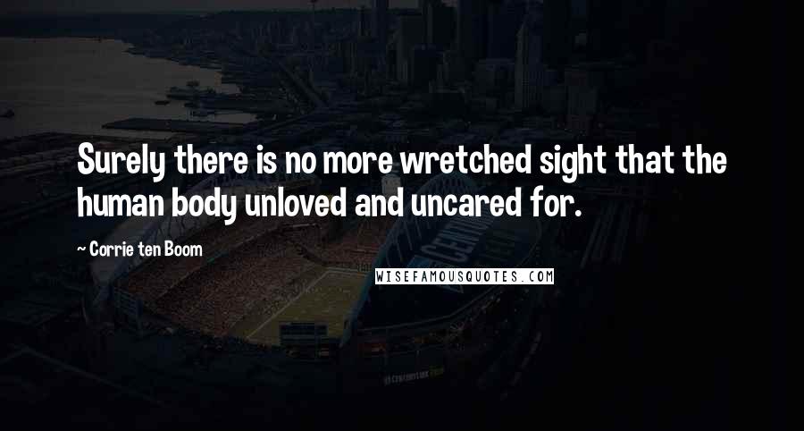 Corrie Ten Boom Quotes: Surely there is no more wretched sight that the human body unloved and uncared for.