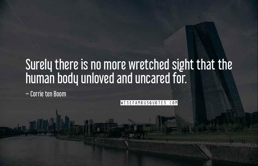 Corrie Ten Boom Quotes: Surely there is no more wretched sight that the human body unloved and uncared for.