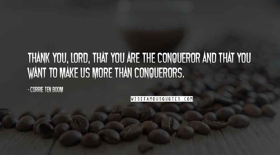 Corrie Ten Boom Quotes: Thank you, Lord, that You are the Conqueror and that You want to make us more than conquerors.