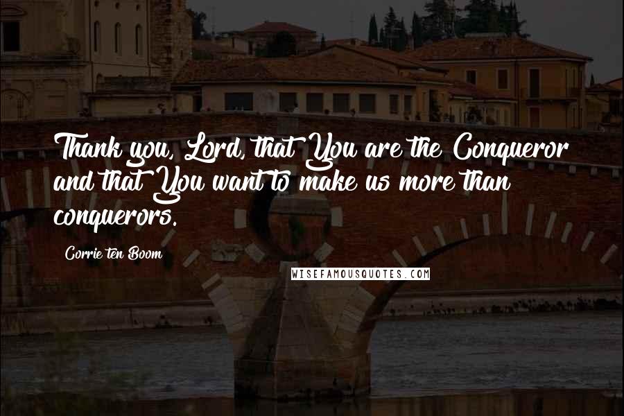 Corrie Ten Boom Quotes: Thank you, Lord, that You are the Conqueror and that You want to make us more than conquerors.