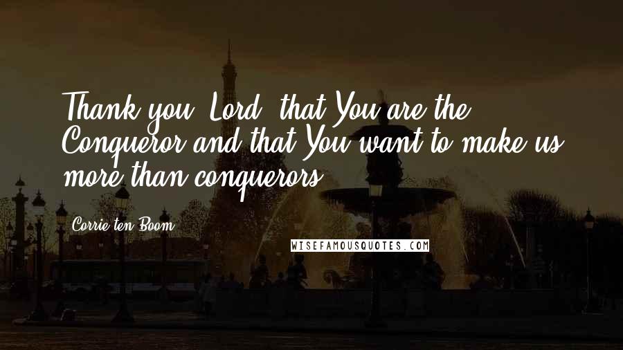 Corrie Ten Boom Quotes: Thank you, Lord, that You are the Conqueror and that You want to make us more than conquerors.