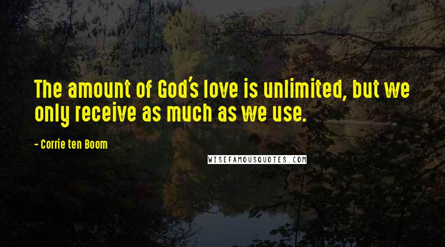 Corrie Ten Boom Quotes: The amount of God's love is unlimited, but we only receive as much as we use.